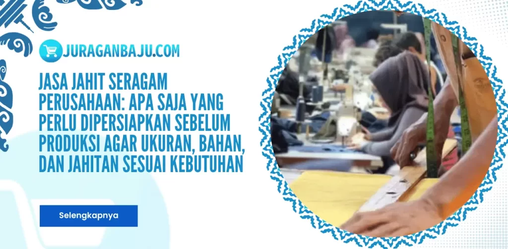 Jasa Jahit Seragam Perusahaan: Apa Saja yang Perlu Dipersiapkan Sebelum Produksi agar Ukuran, Bahan, dan Jahitan Sesuai Kebutuhan