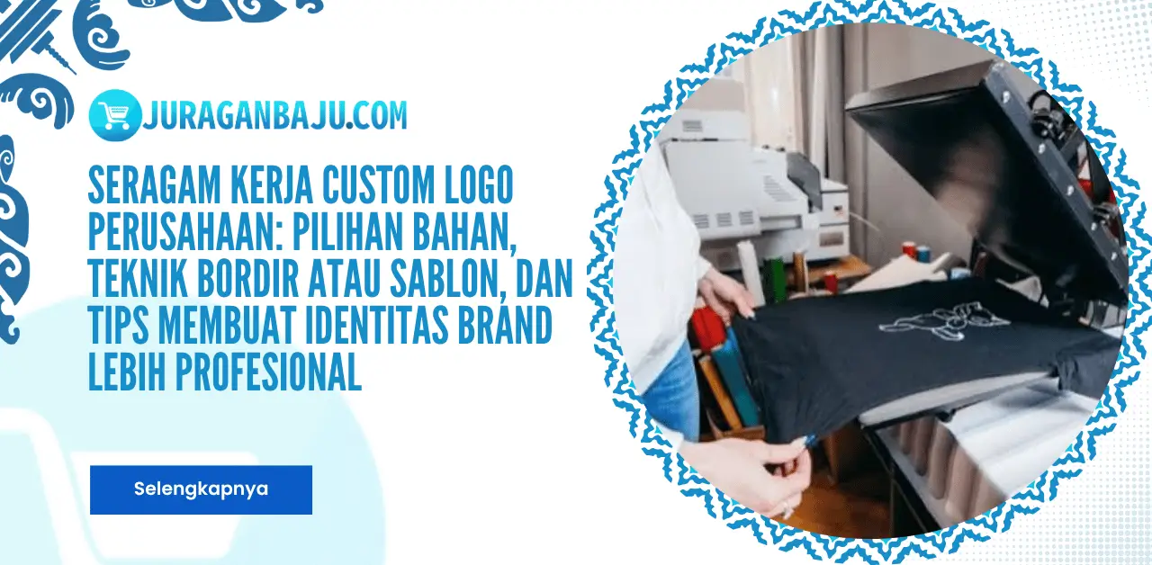 Seragam Kerja Custom Logo Perusahaan: Pilihan Bahan, Teknik Bordir atau Sablon, dan Tips Membuat Identitas Brand Lebih Profesional